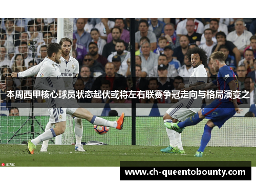 本周西甲核心球员状态起伏或将左右联赛争冠走向与格局演变之 本周西甲核心球员状态起伏或将左右联赛争冠走向与格局演变之