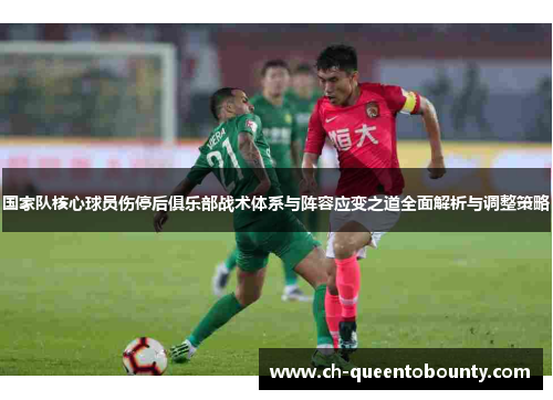 国家队核心球员伤停后俱乐部战术体系与阵容应变之道全面解析与调整策略