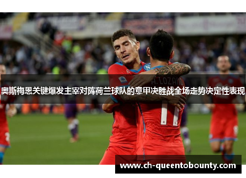 奥斯梅恩关键爆发主宰对阵荷兰球队的意甲决胜战全场走势决定性表现 奥斯梅恩关键爆发主宰对阵荷兰球队的意甲决胜战全场走势决定性表现