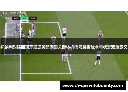托纳利对阵西班牙展现英超回暖关键转折信号解析战术与状态双重意义