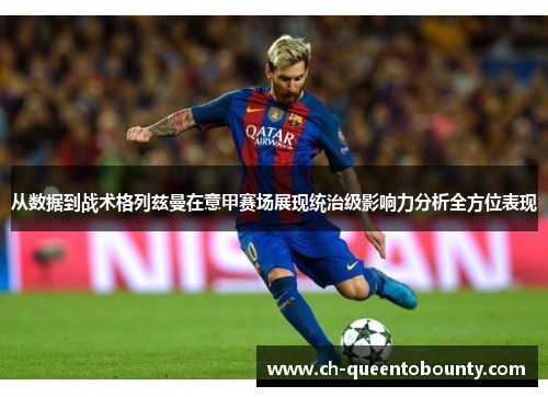 从数据到战术格列兹曼在意甲赛场展现统治级影响力分析全方位表现