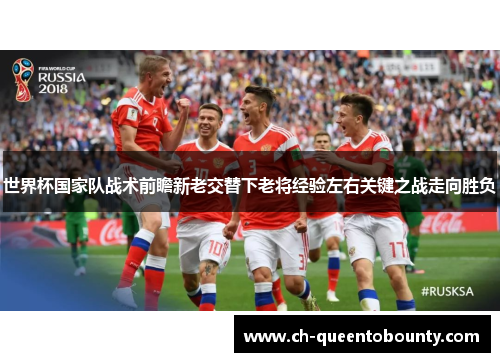 世界杯国家队战术前瞻新老交替下老将经验左右关键之战走向胜负 世界杯国家队战术前瞻新老交替下老将经验左右关键之战走向胜负