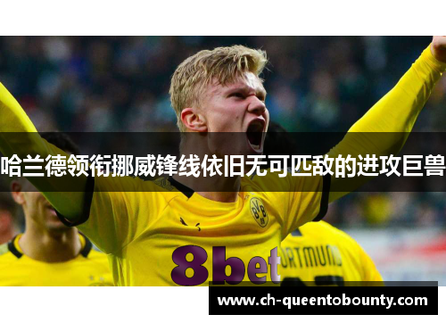 哈兰德领衔挪威锋线依旧无可匹敌的进攻巨兽 哈兰德领衔挪威锋线依旧无可匹敌的进攻巨兽