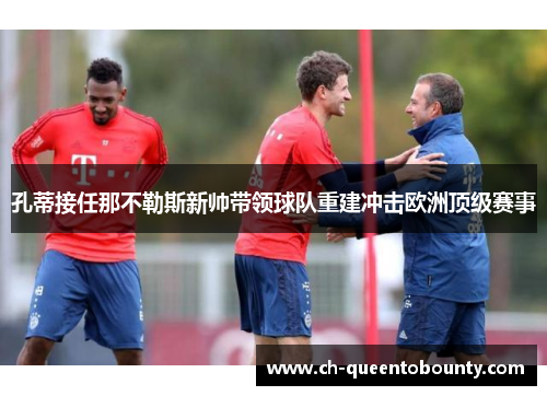 孔蒂接任那不勒斯新帅带领球队重建冲击欧洲顶级赛事 孔蒂接任那不勒斯新帅带领球队重建冲击欧洲顶级赛事