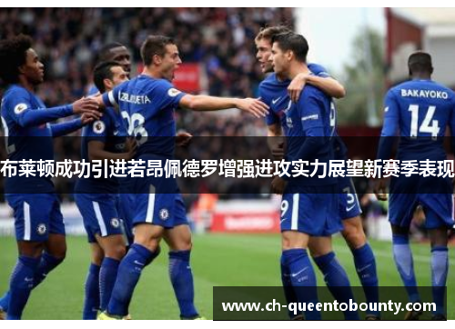 布莱顿成功引进若昂佩德罗增强进攻实力展望新赛季表现 布莱顿成功引进若昂佩德罗增强进攻实力展望新赛季表现