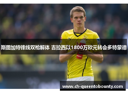斯图加特锋线双枪解体 吉拉西以1800万欧元转会多特蒙德 斯图加特锋线双枪解体 吉拉西以1800万欧元转会多特蒙德