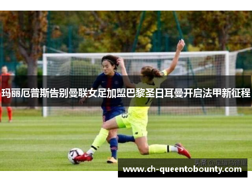 玛丽厄普斯告别曼联女足加盟巴黎圣日耳曼开启法甲新征程