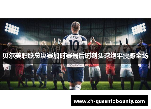 贝尔美职联总决赛加时赛最后时刻头球绝平震撼全场 贝尔美职联总决赛加时赛最后时刻头球绝平震撼全场