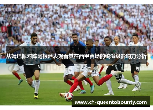 从姆巴佩对阵阿根廷表现看其在西甲赛场的统治级影响力分析