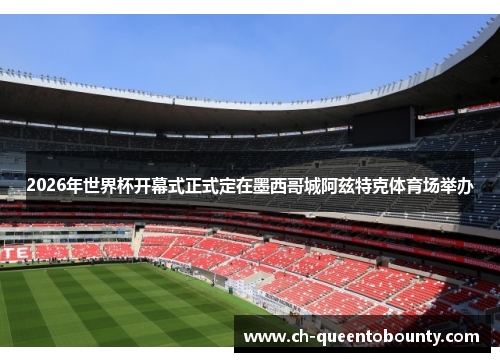 2026年世界杯开幕式正式定在墨西哥城阿兹特克体育场举办