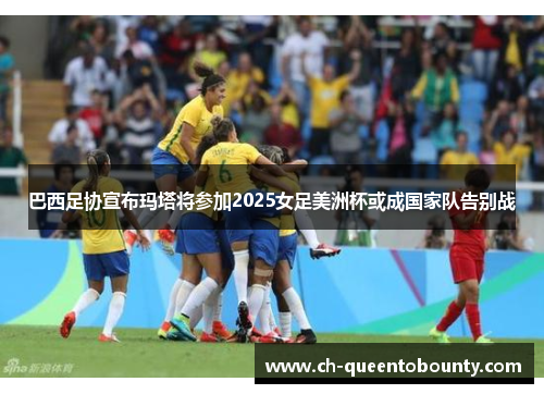 巴西足协宣布玛塔将参加2025女足美洲杯或成国家队告别战