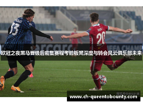欧冠之夜黑马晋级后密集赛程考验板凳深度与转会风云俱乐部未来 欧冠之夜黑马晋级后密集赛程考验板凳深度与转会风云俱乐部未来