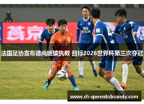 法国足协宣布德尚继续执教 目标2026世界杯第三次夺冠
